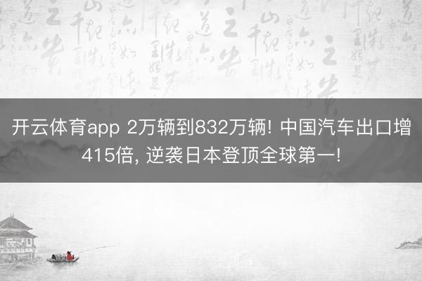 开云体育app 2万辆到832万辆! 中国汽车出口增415倍, 逆袭日本登顶全球第一!
