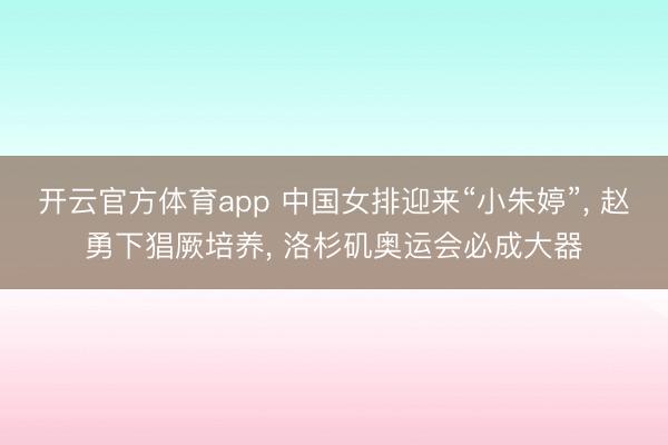 开云官方体育app 中国女排迎来“小朱婷”， 赵勇下猖厥培养， 洛杉矶奥运会必成大器