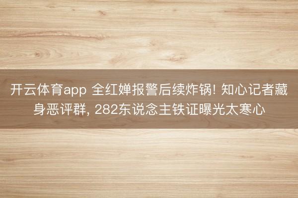 开云体育app 全红婵报警后续炸锅! 知心记者藏身恶评群， 282东说念主铁证曝光太寒心