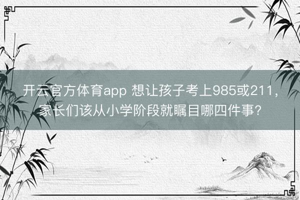 开云官方体育app 想让孩子考上985或211,家长们该从小学阶段就瞩目哪四件事?
