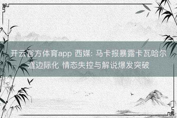 开云官方体育app 西媒: 马卡报暴露卡瓦哈尔遭边际化 情态失控与解说爆发突破