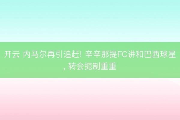 开云 内马尔再引追赶! 辛辛那提FC讲和巴西球星， 转会扼制重重