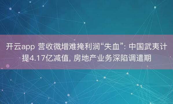 开云app 营收微增难掩利润“失血”: 中国武夷计提4.17亿减值， 房地产业务深陷调遣期