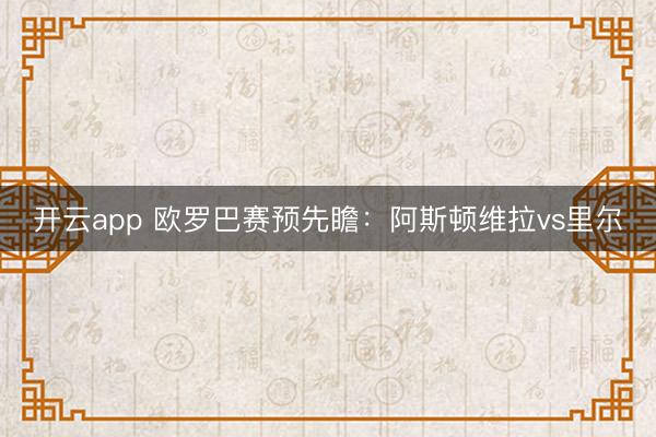 开云app 欧罗巴赛预先瞻:阿斯顿维拉vs里尔