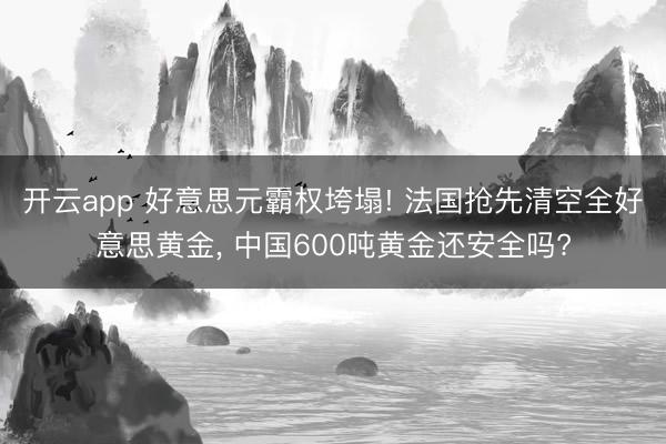 开云app 好意思元霸权垮塌! 法国抢先清空全好意思黄金， 中国600吨黄金还安全吗?
