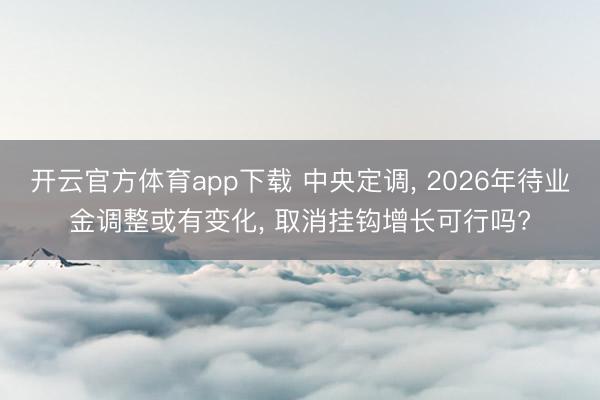 开云官方体育app下载 中央定调， 2026年待业金调整或有变化， 取消挂钩增长可行吗?