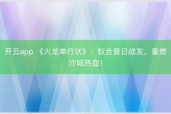 开云app 《火龙单行状》:蚁合昔日战友,重燃沙城热血!