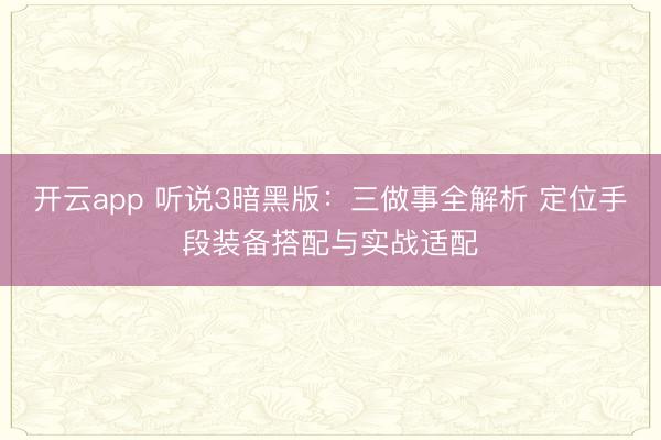 开云app 听说3暗黑版:三做事全解析 定位手段装备搭配与实战适配