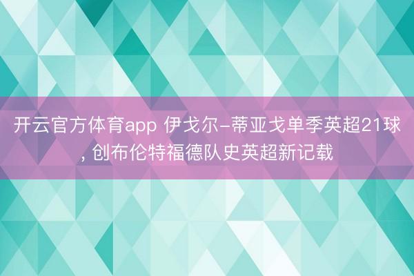 开云官方体育app 伊戈尔-蒂亚戈单季英超21球， 创布伦特福德队史英超新记载