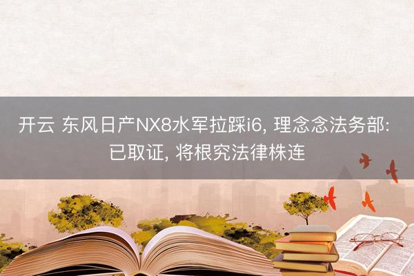 开云 东风日产NX8水军拉踩i6， 理念念法务部: 已取证， 将根究法律株连