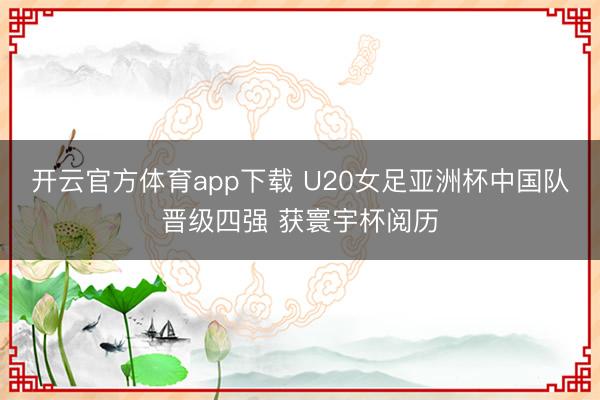 开云官方体育app下载 U20女足亚洲杯中国队晋级四强 获寰宇杯阅历
