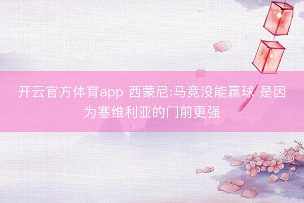 开云官方体育app 西蒙尼:马竞没能赢球 是因为塞维利亚的门前更强