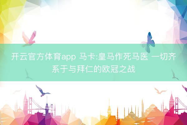 开云官方体育app 马卡:皇马作死马医 一切齐系于与拜仁的欧冠之战
