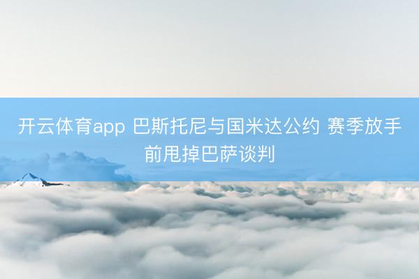开云体育app 巴斯托尼与国米达公约 赛季放手前甩掉巴萨谈判