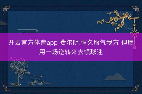 开云官方体育app 费尔明:恒久服气我方 但愿用一场逆转来去馈球迷