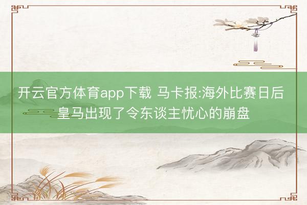 开云官方体育app下载 马卡报:海外比赛日后 皇马出现了令东谈主忧心的崩盘