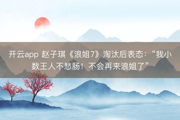 开云app 赵子琪《浪姐7》淘汰后表态：“我小数王人不愁肠！不会再来浪姐了”