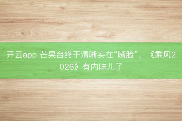开云app 芒果台终于清晰实在“嘴脸”，《乘风2026》有内味儿了