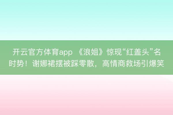 开云官方体育app 《浪姐》惊现“红盖头”名时势!谢娜裙摆被踩零散,高情商救场引爆笑
