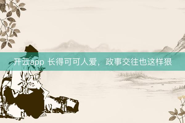 开云app 长得可可人爱，政事交往也这样狠