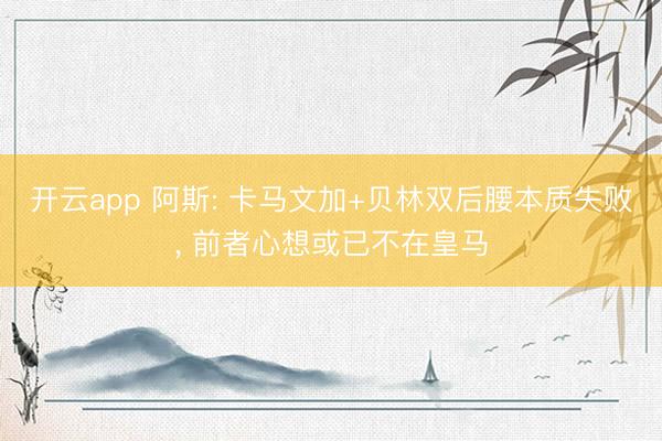 开云app 阿斯: 卡马文加+贝林双后腰本质失败， 前者心想或已不在皇马