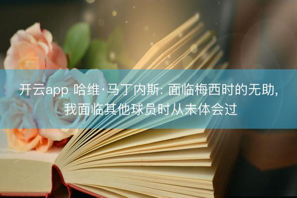 开云app 哈维·马丁内斯: 面临梅西时的无助, 我面临其他球员时从未体会过