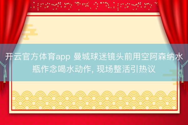 开云官方体育app 曼城球迷镜头前用空阿森纳水瓶作念喝水动作， 现场整活引热议