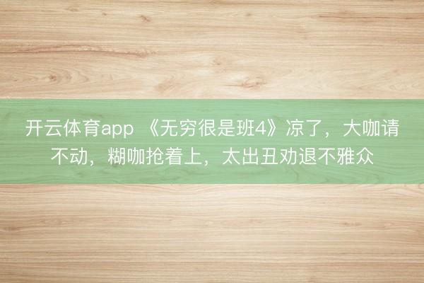 开云体育app 《无穷很是班4》凉了,大咖请不动,糊咖抢着上,太出丑劝退不雅众