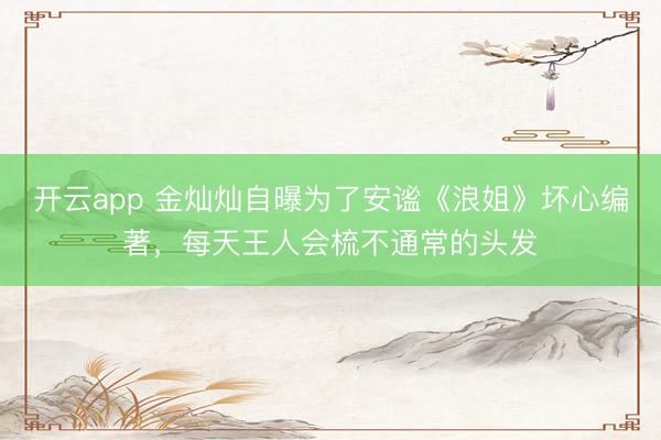 开云app 金灿灿自曝为了安谧《浪姐》坏心编著，每天王人会梳不通常的头发