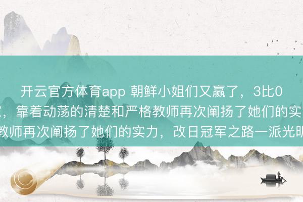 开云官方体育app 朝鲜小姐们又赢了，3比0把澳大利亚队搪塞送回家，靠着动荡的清楚和严格教师再次阐扬了她们的实力，改日冠军之路一派光明