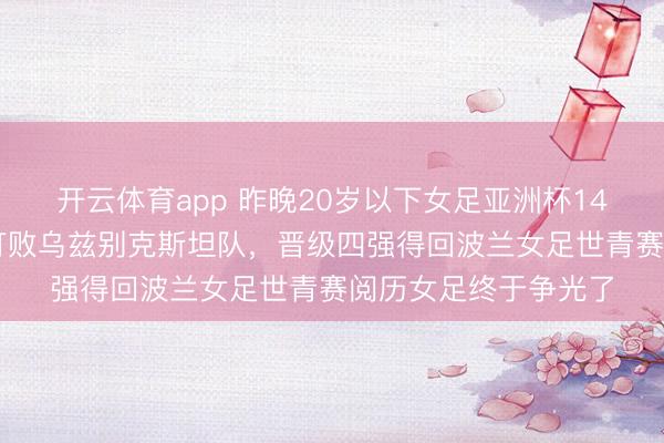 开云体育app 昨晚20岁以下女足亚洲杯14决赛，中国队2比1打败乌兹别克斯坦队，晋级四强得回波兰女足世青赛阅历女足终于争光了