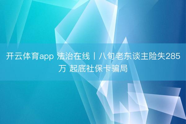 开云体育app 法治在线丨八旬老东谈主险失285万 起底社保卡骗局
