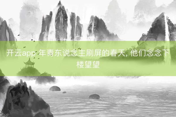 开云app 年青东说念主刷屏的春天, 他们念念下楼望望