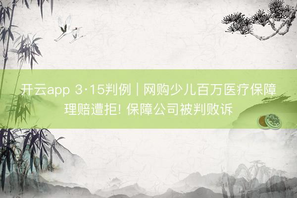 开云app 3·15判例 | 网购少儿百万医疗保障理赔遭拒! 保障公司被判败诉