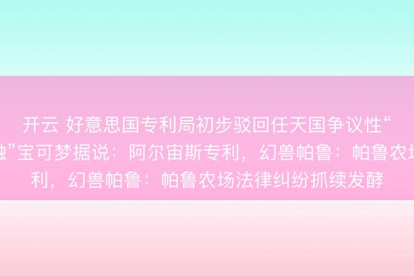 开云 好意思国专利局初步驳回任天国争议性“召唤扮装并让其接触”宝可梦据说：阿尔宙斯专利，幻兽帕鲁：帕鲁农场法律纠纷抓续发酵