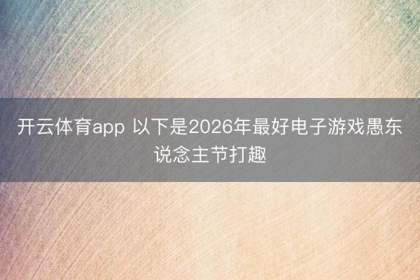 开云体育app 以下是2026年最好电子游戏愚东说念主节打趣