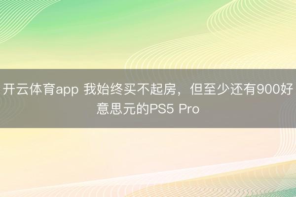 开云体育app 我始终买不起房，但至少还有900好意思元的PS5 Pro