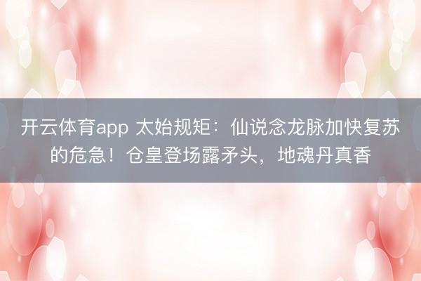 开云体育app 太始规矩：仙说念龙脉加快复苏的危急！仓皇登场露矛头，地魂丹真香