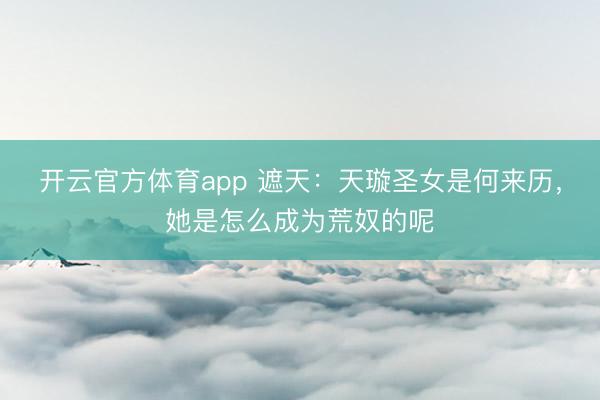 开云官方体育app 遮天：天璇圣女是何来历，她是怎么成为荒奴的呢