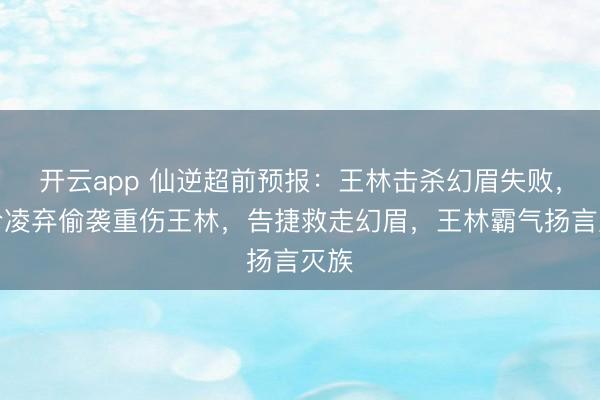 开云app 仙逆超前预报：王林击杀幻眉失败，幻冷凌弃偷袭重伤王林，告捷救走幻眉，王林霸气扬言灭族