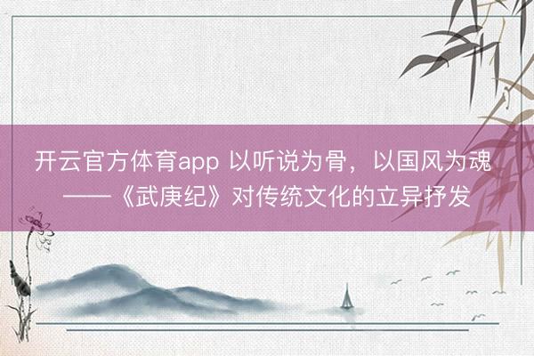 开云官方体育app 以听说为骨，以国风为魂 ——《武庚纪》对传统文化的立异抒发