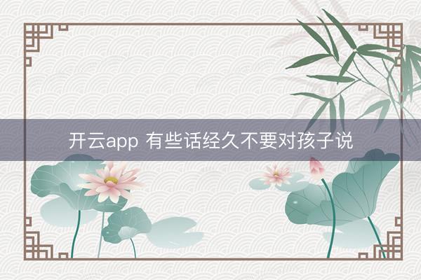 开云app 有些话经久不要对孩子说
