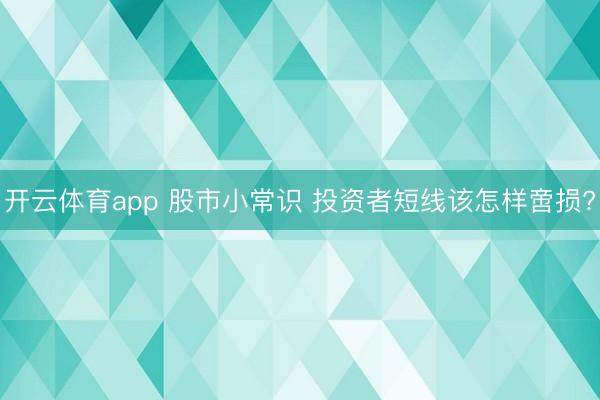 开云体育app 股市小常识 投资者短线该怎样啻损?