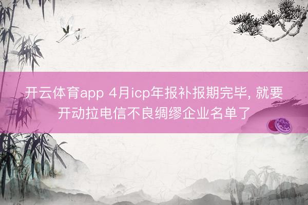 开云体育app 4月icp年报补报期完毕， 就要开动拉电信不良绸缪企业名单了
