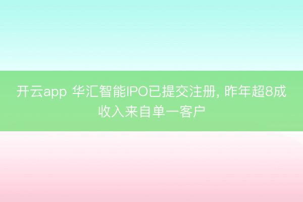 开云app 华汇智能IPO已提交注册， 昨年超8成收入来自单一客户