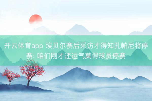 开云体育app 埃贝尔赛后采访才得知孔帕尼将停赛: 咱们刚才还运气莫得球员停赛