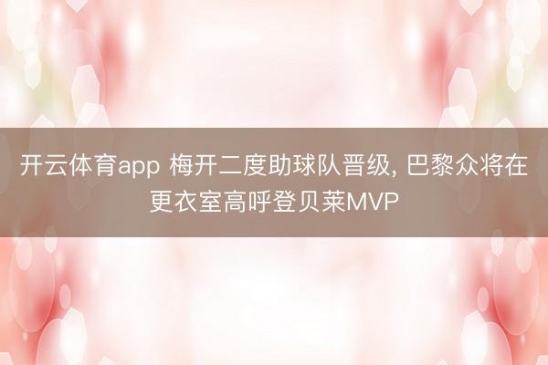 开云体育app 梅开二度助球队晋级， 巴黎众将在更衣室高呼登贝莱MVP
