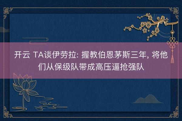 开云 TA谈伊劳拉: 握教伯恩茅斯三年， 将他们从保级队带成高压逼抢强队