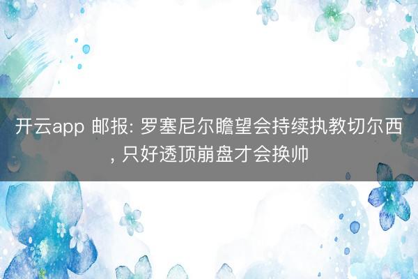 开云app 邮报: 罗塞尼尔瞻望会持续执教切尔西， 只好透顶崩盘才会换帅