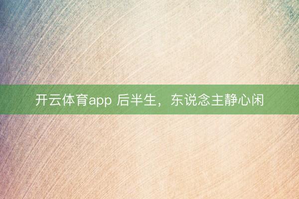 开云体育app 后半生,东说念主静心闲